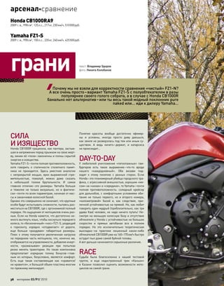 СИЛА
И ИЗЯЩЕСТВО
Honda CB1000R грациозна, как пантера, застыв-
шая в напряжении перед прыжком на свою жерт-
ву, линии её «тела» лаконичны и полны скрытой
энергии и изящества.
Yamaha FZ1-S–почти полная противоположность,
хотя говорить о статичности столетнего памят-
ника не приходится. Здесь уместнее аналогии
с  неприкрытой мощью, ярко выраженной стре-
мительностью, пожалуй, можно даже сказать
о  небольшой толике брутальности. И  самое
главное отличие–это размеры: Yamaha больше
и  тяжелее не  только визуально, но и фактиче-
ски–почти по всем параметрам, начиная от мас-
сы и заканчивая колесной базой.
Однако это совершенно не означает, что крупные
особи будут испытывать сложности, пытаясь раз-
меститься на CB1000R, где с эргономикой полный
порядок. Но ощущения от мотоциклов очень раз-
ные. Если на Honda кажется, что достаточно не-
много вытянуть язык, чтобы коснуться переднего
колеса, то «бесконечный» «нос» FZ1-S, уходящий
к  горизонту, изрядно «отодвигает» от  дороги,
еще  больше «раздувая» габаритные размеры.
Плюс к  этому получается увеличенная нагрузка
на переднюю часть мотоцикла, что, конечно же,
отображается на управляемости, добавляя инерт-
ности, «размазывая» реакции при  попытках
резко менять траектории. Но  такая компоновка
предполагает изрядную толику бонусов–глав-
ным из которых, безусловно, является комфорт.
Есть еще  такая составляющая как  «нравится/
не нравится», и большой объем пластика многим
по-прежнему импонирует.
Понятия красоты вообще достаточно эфемер-
ны и  условны, иногда просто диву даешься,
как земля не разверзлась под тем или иным су-
ществом. А  ведь ничего–держит, и  катарсиса
не происходит…
DAY-TO-DAY
У  любителей уничтожения «пятиэтажных» гам-
бургеров есть такое выражение–что-то  вроде
нашего «каждодневный». Оба визави под-
ходят к  этому понятию с  разных сторон. Если
Honda–это планомерный убийца городского тра-
фика, с агрессивной внешностью, хорошим «мя-
сом» на «низах» и «середине», то Yamaha–почти
полная противоположность: солидный крейсер
для дальнобоя, с комфортными условиями оби-
тания не  только первого, но  и  второго номера,
«километровой» базой и, как  следствие, при-
личной устойчивостью на прямой. Но, как любит
говорить один мудрый (приблизительно, как три
удава Каа) человек, не надо ничего путать! Не-
смотря на меньшую колесную базу и отсутствие
обтекателя у Honda с устойчивостью на больших
скоростях и  прямых автобанах все в  полном
порядке. Но  это исключительно теоретическая
выкладка–на  практике лишенный каких-либо
обтекателей СВ1000R уже на 160–170км/ч быстро
остудит пыл даже самой буйной головы.
А вот дальше начинаются серьезные различия.
RACE
Судьба была благосклонна к  нашей тестовой
группе, и  еще  недостроенный трек «Каньон»
в  Казани позволил оценить возможности мото-
циклов на самой грани.
грани текст: Владимир Здоров
фото: Никита Колобанов
Yamaha FZ1-S
2009 г. в., 998см3
, 150л.с., 220кг, 240км/ч, 425500руб.
Honda CB1000RA9
2009 г. в., 998см3
, 125л.с., 217кг, 230км/ч, 510000руб.
Почему мы не взяли для корректности сравнения «чистый» FZ1-N?
А все очень просто–вариант Yamaha FZ1-S с полуобтекателем в разы
популярнее своего голого собрата, а в случае с Honda СB1000R
банально нет альтернатив–или ты весь такой модный поклонник pure
naked или… иди к дилеру Yamaha…
36 моторевю 03/91/ 2010
арсеналсравнение
 