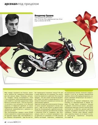 Мир гламура становится все больше, прони-
кая в, казалось  бы, совершенно немыслимые
для  него раньше сферы. Например, мотоцик-
лы. «Гладиус» прочно ассоциируется у  меня
с чем-то розовым, поблескивающим разноцвет-
ным конфетти и кокетливо украшенным сверху
бантом из атласной ленты… Если же попытать-
ся заглянуть в суть мотоцикла, то это обычный
дорожник. С V-образной «двойкой» не самого
выдающегося объема, равно как  и  мощности,
нейтральной управляемостью и  довольно гу-
манным ценником.
При  «пенсионерском» подходе к  жизни SFV650
вполне справляется с очерченными маркетолога-
ми задачами–модное кафе, клуб, Воробьевы го-
ры, сборище «стритракеров»… куда там еще лю-
бит перемещаться поколение «пепси»? Но  зато
в какую обертку все это упаковано! Так сказать,
искусство маркетинга в действии! Или искусство
продажи… или, быть может, мастерство дизайне-
ров. Скорее, всё вместе в одном флаконе. И, не-
смотря на страхи быть неправильно понятым, мне
такая упаковка нравится.
Чудесный аппарат для метросексуалов (попрошу
не путать понятия!), вкрадчивый и мягкий, неж-
ный и… тьфу! Это уже немного из другой оперы.
Лучше так: всепрощающий, с удобным низко рас-
положенным сиденьем, расслабленной посадкой
и  приличной тягой на  «середине». Для  начи-
нающих–самое то, и никакого криминала в том,
что двигатель не «литровый» и не 200-сильный!
Gladius–настоящий «европеец», комфортный,
как разношенные тапочки, понятный и предска-
зуемый и, если  бы не  априори харизматичная
«двойка», вполне себе заурядный дорожник с хо-
рошим макияжем (метросексуал как-никак) и…
скучный до икоты.
Да, двигатель не  поражает воображение, мало
отличаясь по  характеристикам от  рядной чет-
верки. Но  ведь можно «поправить» ситуацию
и  добавить полнопоточный выхлоп, расширить
электронный «кругозор» штатных «мозгов» power
commander’ом и  облегчить дыхание двигателя
смрадной атмосферой мегаполиса при  помощи
«нулевика». Получив таким образом «живой»
звук и характер, которого так не хватает не толь-
ко большинству современных мотоциклов,
но и людей…
Владимир Здоров
главный редактор«Моторевю»
рост:191см, вес:95кг, водительский стаж:18 лет
ездит на Yamaha YZF-R1'09
48 моторевю 03/91/ 2010
арсеналпод прицелом
 