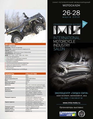 ПАРАМЕТРЫ STELS ATV 700D
Год выпуска 2010
Сухая масса 320кг
Длина/ширина/высота 2200/1230/1230мм
База 1305мм
Дорожный просвет 340мм
Объем бензобака 20л
Двигатель 694,6см³, 4-тактный, одноцилиндро-
вый, жидкостное охлаждение, DOHC
Система питания карбюратор Mikuni BSR, Ø 42мм
Мощность 55л.с. при 5000 об/мин
Трансмиссия вариатор, пониженная пере-
дача, реверс, кардан, полный
привод, блокировка переднего
дифференциала
Передняя подвеска независимая, двухрычажная,
регулировки–поджатие пружины,
демпфирование сжатия и отбоя
Задняя подвеска независимая, двухрычажная,
регулировки–поджатие пружины,
демпфирование сжатия и отбоя
Передний тормоз 2 диска, гидравлический
Задний тормоз 1 диск, гидравлический
Передние колеса АТ25х8–12’
Задние колеса АТ25х10–12’
ТЕСТ-ОЦЕНКА
дизайн узнаваемый
динамика 105км/ч на тракторе
эргономика традиционная для квадроциклов
тормоза дисковые
проходимость ограничена только покрышками
управляемость без подвохов
драйв лес–поле–степь–горы–лес–поле…
+ отличная проходимость
+ запас мощности и крутящего момента
+ устойчивость и управляемость
+ обширное оснащение
– нечеткое включение режимов вариатора
– неудачный переключатель «раздатки»
– хрупкий на морозе пластик
– тяжелый руль
= выгодное приобретение за 249000руб.
моторевю 03/91/ 2010 63
 