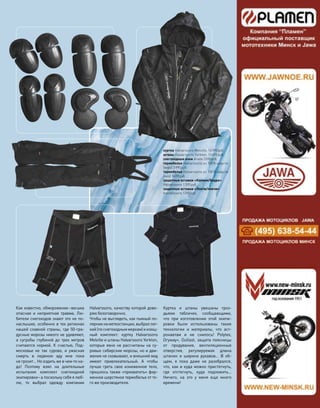 Как известно, обморожение–весьма
опасная и  неприятная травма. Лю-
бители снегоходов знают это не по-
наслышке, особенно в тех регионах
нашей славной страны, где 50-гра-
дусные морозы никого не удивляют,
а  сугробы глубиной до  трех метров
считаются нормой. К  счастью, Под-
московье не  так сурово, и  ужасная
смерть в  ледяном аду мне пока
не грозит… Но ездить же в чем-то на-
до! Поэтому взял на  длительные
испытания комплект снегоходной
экипировки–а поскольку себя я люб-
лю, то  выбрал одежду компании
Halvarssons, качеству которой дове-
ряю безоговорочно.
Чтобы не выглядеть, как пьяный по-
лярникна метеостанции,выбраллег-
кий(по снегоходныммеркам)и изящ-
ный комплект: куртку Halvarssons
Melville и штаны Halvarssons Yorkton,
которые явно не рассчитаны на су-
ровые сибирские морозы, но и дви-
жения не сковывают, и внешний вид
имеют привлекательный. А  чтобы
лучше греть свое изнеженное тело,
пришлось также «прихватить» фир-
менное шерстяное термобелье от то-
го же производителя.
Куртка и  штаны увешаны гроз-
дьями табличек, сообщающими,
что  при  изготовлении этой экипи-
ровки были использованы такие
технологии и  материалы, что  аст-
ронавтам и  не  снилось! Polytex,
Dryway+, Outlast, защита поясницы
от  продувания, вентиляционные
отверстия, регулируемая длина
штанин и  ширина рукавов… В  об-
щем, я  пока даже не  разобрался,
что, как и куда можно пристегнуть,
где отстегнуть, куда подложить…
Ничего, на  это у  меня еще  много
времени!
куртка Halvarssons Melville, 14990руб.
штаны Halvarssons Yorkton, 13490руб.
снегоходные очки Ariete 3390руб.
термобелье Halvarssons из 100% шерсти
(верх) 3990руб.
термобелье Halvarssons из 100% шерсти
(низ) 3490руб.
защитные вставки «Колени/бедра»
Halvarssons 1390руб.
защитные вставки «Локти/плечи»
Halvarssons 1390руб.
моторевю 03/91/ 2010 71
тест
 