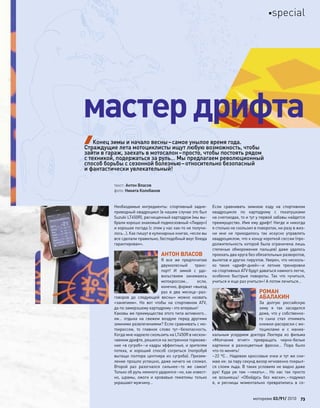 Необходимые ингредиенты: спортивный задне-
приводный квадроцикл (в нашем случае это был
Suzuki LT450R), расчищенный картодром (мы вы-
брали хорошо знакомый подмосковный «Лидер»)
и хорошая погода (с этим у нас как-то не получи-
лось…). Как пишут в кулинарных книгах, «если вы
все сделали правильно, бесподобный вкус блюда
гарантирован».
АНТОН ВЛАСОВ
Я  все  же предпочитаю
двухколесный транс-
порт! И  зимой с  удо-
вольствием занимаюсь
мотокроссом… если,
конечно, формат «выезд
раз в  два месяца–раз-
говоров до  следующей весны» можно назвать
«занятием». Но  вот чтобы на  спортивном ATV,
да по замерзшему картодрому–это впервые!
Каковы же преимущества этого типа активного…
хм… отдыха на  свежем воздухе перед другими
зимними развлечениями? Если сравнивать с мо-
токроссом, то  главное слово тут–безопасность.
Когда мне надоело скользить на LT450R в нескон-
чаемом дрифте, решился на экстренное торможе-
ние «в сугроб»–и кадры эффектные, и зрителям
потеха, и  хороший способ согреться (попробуй
вытащи полтора центнера из сугроба). Призем-
ление прошло успешно, даже ничего не сломал.
Второй раз разогнался сильнее–то  же самое!
Только об руль немного ударился–но, как извест-
но, шрамы, ожоги и  кровавые гематомы только
украшают мужчину…
Если сравнивать зимнюю езду на  спортивном
квадроцикле по  картодрому с  покатушками
на снегоходах, то и тут у первой забавы найдется
преимущество. Имя ему дрифт! Нигде и никогда
я столько не скользил в поворотах, ни разу в жиз-
ни мне не  приходилось так искусно управлять
квадроциклом, что к концу короткой сессии (про-
должительность которой была ограничена лишь
степенью обморожения пальцев) даже удалось
проехать два круга без обязательных разворотов,
вылетов и других пируэтов. Уверен, что несколь-
ко таких «дрифт-дней»–и  летние тренировки
на спортивных ATV будут даваться намного легче,
особенно быстрые повороты. Так что  «учиться,
учиться и еще раз учиться»! А потом лечиться…
РОМАН
АБАЛАКИН
За  долгую российскую
зиму я  так засиделся
дома, что у собственно-
го сына стал отнимать
книжки-раскраски с мо-
тоциклами и  с  маниа-
кальным усердием доктора Лектера из  фильма
«Молчание ягнят» превращать черно-белые
картинки в  разноцветные фрески… Пора было
что-то менять!
–22 ºС… Надеваю кроссовые очки и тут же сни-
маю их: за пару секунд визор мгновенно покрыл-
ся слоем льда. В таких условиях не видно даже
рук! Куда уж  там  –«ехать»… Но  нас так просто
не  возьмешь! «Обойдусь без  маски»,–подумал
я, и  ресницы моментально превратились в  со-
мастер дрифта
текст: Антон Власов
фото: Никита Колобанов
Конец зимы и начало весны–самое унылое время года.
Страждущие лета мотоциклисты ищут любую возможность, чтобы
зайти в гараж, заехать в мотосалон–просто, чтобы постоять рядом
с техникой, подержаться за руль… Мы предлагаем революционный
способ борьбы с сезонной болезнью–относительно безопасный
и фантастически увлекательный!
моторевю 03/91/ 2010 73
special
 