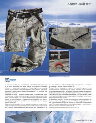 Штаны
STR Simpson
7990руб.
Со  штанами все проще–у  них почти нет недостатков! Впервые в  жиз-
ни я  нашел идеальную (по  моим меркам, естественно) экипировку!
Simpson–это вершина эволюции штанов от модного дома Jofama: выходу
модели предшествовала многолетняя работа над ошибками, переделка-
перекройка старых моделей, корректировка фасона… Но  результат дей-
ствительно отличный.
Хвалебную оду начну с  дизайна: модный нынче стиль милитари, яркие,
но не крикливо-пестрые светоотражающие вставки и современные лекала.
В этих штанах не жарко и не холодно–все благодаря действительно рабо-
тающей системе вентиляции и современным материалам. А если пристег-
нуть подкладку, то даже без термобелья ноги не мерзнут и при температуре
воздуха около 5 ºС!
Защитные свойства модели Simpson на уровне конкурентов: в меру жесткие
вставки на тех местах, что прикрывают колени пилота, и в его «окорочковой»
зоне. Пожалуй, единственный недостаток штанов (хотя штанов ли?)–я так
и не смог «правильно» установить протекторы над коленями, и они все вре-
мя находились то ниже, то выше суставов ног.
Функцию «брюки превращаются в шорты» использовал неоднократно, так
что это не просто очередное ноу-хау, которое «мертвой душой» числится
в списке мнимых достоинств экипировки, а вполне полезная возможность.
Например, пользовался ей, когда летом приезжал на дачу–на несколько ча-
сов–и не брал с собой одежду для переодевания. Просто отстегивал штани-
ны и торжественно расхаживал между грядками помидоров, «отсвечивая»
бледными московскими ногами.
За прошедший сезон SRT Simpson не протерлись, не порвались, швы не ра-
зошлись–впрочем, от продукции компании Halvarssons другого я и не ожи-
дал. Дополнительное достоинство модели–на этих штанах почти не видно
грязи! В условиях страшнейшей антисанитарии в гараже и моей бесконеч-
ной лени это очень приятная особенность.
Экипировка предоставлена магазином «Мото. Ру», тел.: (495) 646-11-66.
моторевю 03/91/ 2010 79
длительный тест
 