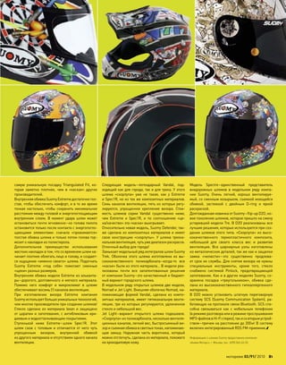 моторевю 03/91/ 2010 81
самую уникальную посадку Triangulated Fit, ко-
торая заметно плотнее, чем  в  «касках» других
производителей.
ВнутренняяобивкаSuomyExtremeдостаточнотол-
стая, чтобы обеспечить комфорт, и в то же время
тонкая настолько, чтобы сохранить минимальное
расстояние между головой и энергопоглощающим
внутренним слоем. В  момент удара шлем может
остановиться почти мгновенно–но голова пилота
остановится только после контакта с энергопогло-
щающими элементами: сначала «прожимается»
толстая обивка шлема и только потом голова тор-
мозит о накладки из полистирола.
Дополнительное преимущество использования
жестких накладок в том, что со временем шлем на-
чинает плотнее облегать лицо и голову, и создает-
ся ощущение «именно своего» шлема. Подогнать
Suomy Extreme «под  себя» помогают сменные
«щеки» разных размеров.
Внутренняя обивка модели Extreme из альканта-
ры–дорогого, долговечного и мягкого материала.
Помимо него комфорт и  микроклимат в  шлеме
обеспечивают восемь (!) каналов вентиляции.
При  изготовлении визора Extreme компания
Suomy использует больше уникальных технологий,
чем многие производители при создании шлемов!
Стекло сделано из  материала lexan и  защищено
от царапин и запотевания, с антибликовым ири-
диевым и водоотталкивающим покрытиями.
Ступенькой ниже Extreme–шлем Spec1R. Этот
шлем схож с  топовым и  отличается от  него чуть
упрощенным визором, внутренней обивкой
из другого материала и отсутствием одного канала
вентиляции.
Следующая модель–легендарный Vandal, под-
ходящий как для города, так и для трека. У этого
шлема «скорлупа» уже не  такая, как  у  Extreme
и Spec1R, но из тех же композитных материалов.
Семь каналов вентиляции, пять из которых регу-
лируются, упрощенное крепление визора. Стои-
мость шлемов серии Vandal существенно ниже,
чем  Extreme и  Spec1R, и  по  соотношению «це-
на/качество» эта «каска» выигрывает.
Относительно новая модель, Suomy Defender, так-
же сделана из композитных материалов и имеет
свою конструкцию «скорлупы». У  шлема трехка-
нальная вентиляция, чуть уже диапазон раскрасок.
Отличный выбор для города!
Замыкает модельный ряд интегралов шлем Suomy
Trek. Оболочка этого шлема изготовлена из  вы-
сококачественного поликарбоната–когда-то  все
«каски» были из этого материала… В модели реа-
лизованы почти все запатентованные решения
от компании Suomy–это качественный и бюджет-
ный вариант городского шлема.
В модельном ряду открытых шлемов две модели,
Nomad и Jet Light. Внешняя оболочка Nomad, на-
поминающая формой Vandal, сделана из  компо-
зитных материалов, имеет пятиканальную венти-
ляцию, три из которых регулируются, удлиненное
стекло и небольшой вес.
Jet Light–вариант открытого шлема подешевле.
«Скорлупа» из поликарбоната, несколько вентиля-
ционных каналов, легкий вес, быстросъемный ви-
зори съемнаяобивкав светлыхтонах,напоминаю-
щая замшу. Наружная часть воротника, который
можно отстегнуть, сделана из материала, похожего
на крокодиловую кожу.
Модель Spectre–единственный представитель
внедорожных шлемов в  модельном ряду компа-
нии Suomy. Очень легкий, хорошо вентилируе-
мый, со сменным козырьком, съемной моющейся
обивкой, застежкой с  двойным D-ring и  яркой
раскраской.
Долгожданная новинка от Suomy–ﬂip-up D2O, но-
вое поколение шлемов, которое пришло на смену
устаревшей модели Tre. В D2O реализованы все
лучшие решения, которые используются при соз-
дании шлемов этого типа. «Скорлупа» из высо-
кокачественного термопластичного композита,
небольшой для  своего класса вес и  развитая
вентиляция. Все шарнирные узлы изготовлены
из металлических деталей, так же как и защелки
замка «челюсти»–это существенно продлева-
ет срок их службы. Для снятия визора не нужны
специальные инструменты, кроме того, стекло
снабжено системой Pinlock, предотвращающей
запотевание. Как и в других моделях Suomy, со-
хранена посадка «треугольником», обивка сде-
лана из высококачественного гипоаллергенного
материала.
В  D2O можно установить штатную переговорную
систему SCS (Suomy Communication System), ра-
ботающую на протоколе связи Bluetooth. SCS спо-
собна связываться как  с  мобильным телефоном
(в режимеразговораили в режимепрослушивания
MP3-файловв Hi-Fiстерео),таки со вторымустрой-
ством–причем на расстоянии до 200м! В систему
включен интегрированный RDS FM-приемник.
Информацию о шлемах Suomy предоставила компания
«Аояма Моторс», г. Москва, тел.: (495) 363-43-33.
 