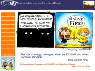 www.fire-italia.org    The role of energy managers within the EN16001 and other
                       EU/Italian standards
                                                                            Dario Di Santo, FIRE

                      6th International Congress on EE & RES for South-East Europe
                                                                               April 14th 2010, Sofia
 