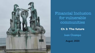 Financial Inclusion
for vulnerable
communities
Juan Ocampo
August, 2020
1
Ch 3: The future
 
