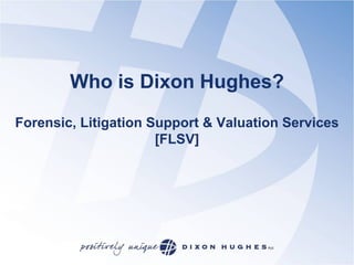 Who is Dixon Hughes?
Forensic, Litigation Support & Valuation Services
                      [FLSV]
 
