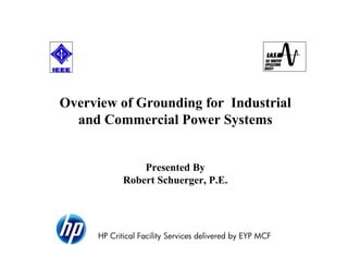 Overview of Grounding for Industrial
and Commercial Power Systems
Presented By
Robert Schuerger, P.E.
HP Critical Facility Services delivered by EYP MCF
 