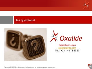 Des questions?




                                                                       Sébastien Lucas
                                                                      slu@oxalide.com
                                                                   Tél. : +33 1 44 78 63 67




                                                                                              2525
Oxalide © 2009 – Solutions d’infogérance et d’hébergement sur mesure
 