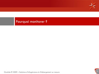 Pourquoi monitorer ?




                                                                       5
Oxalide © 2009 – Solutions d’infogérance et d’hébergement sur mesure
 
