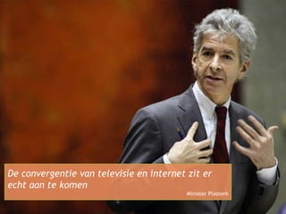 Consumer in control Hoe kijk jij TV? De convergentie van televisie en internet zit er echt aan te komen Minister Plasterk 