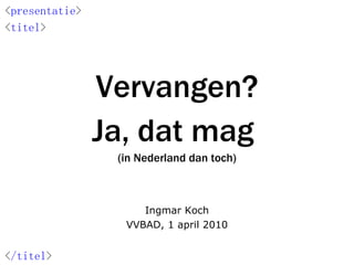 Vervangen? Ja, dat mag  (in Nederland dan toch) Ingmar Koch VVBAD, 1 april 2010 < presentatie > < titel > < /titel > 