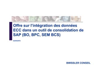 BWISSLER CONSEIL
Offre sur l’intégration des données
ECC dans un outil de consolidation de
SAP (BO, BPC, SEM BCS)
02/04/2010
 