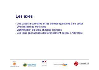 Les axes
- Les bases à connaître et les bonnes questions à se poser
- Une histoire de mots clés
- Optimisation de sites et zones chaudes
- Les liens sponsorisés (Référencement payant / Adwords)
 