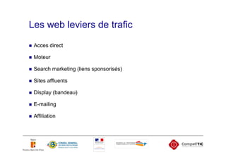 Les web leviers de trafic

 Acces direct

 Moteur

 Search marketing (liens sponsorisés)

 Sites affluents

 Display (bandeau)

 E-mailing

 Affiliation
 