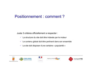 Positionnement : comment ?



 Juste 3 critères officiellement a respecter :
       La structure du site doit être indexée par le moteur

       Le contenu global doit être pertinent dans son ensemble

       Le site doit disposer d’une certaine « popularité »
 