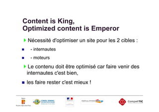 Content is King,
Optimized content is Emperor
 Nécessité d'optimiser un site pour les 2 cibles :
  - internautes
  - moteurs

  Le contenu doit être optimisé car faire venir des
 internautes c'est bien,
 les faire rester c'est mieux !
 