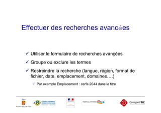 Effectuer des recherches avancées


  Utiliser le formulaire de recherches avançées
  Groupe ou exclure les termes
  Restreindre la recherche (langue, région, format de
  fichier, date, emplacement, domaines….)
    Par exemple Emplacement : cerfa 2044 dans le titre
 