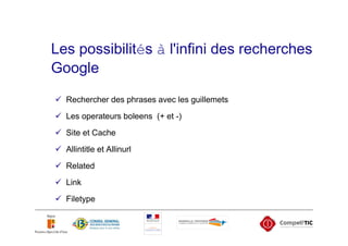 Les possibilités à l'infini des recherches
Google
  Rechercher des phrases avec les guillemets

  Les operateurs boleens (+ et -)
  Site et Cache
  Allintitle et Allinurl

  Related
  Link
  Filetype
 