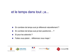 et le temps dans tout ça...



  En combien de temps suis je référencé naturellement ?
  En combien de temps suis je bien positionné.... ?
  Et pour les adwords ?

  Faites vous plaisir... référencez vous maps !
 