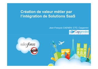 Création de valeur métier par
l’intégration de Solutions SaaS

                Jean-François CAENEN: CTO, Capgemini
 