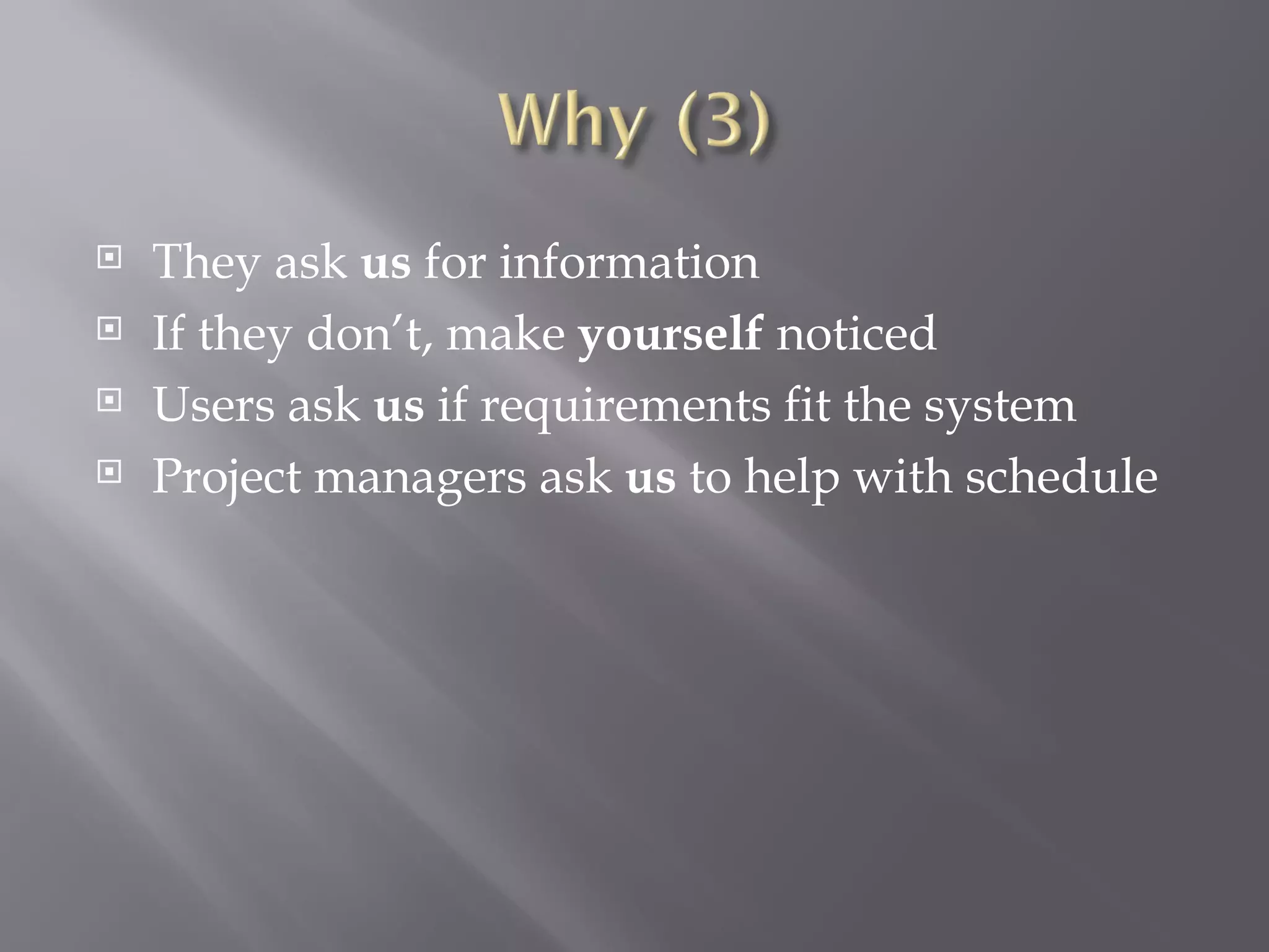 They ask  us  for information If they don’t, make  yourself  noticed Users ask  us  if requirements fit the system Project managers ask  us  to help with schedule 