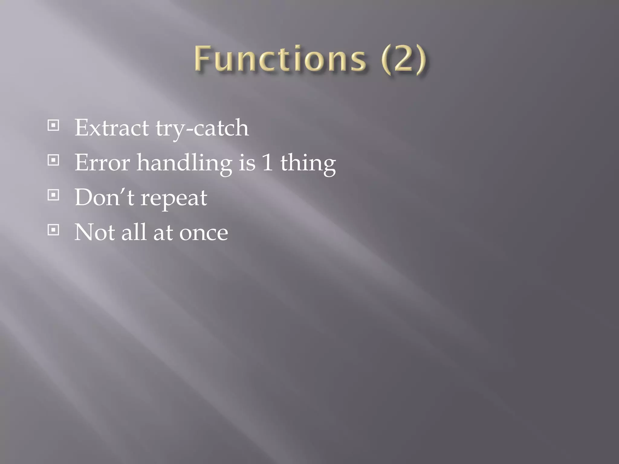 Extract try-catch Error handling is 1 thing Don’t repeat Not all at once 