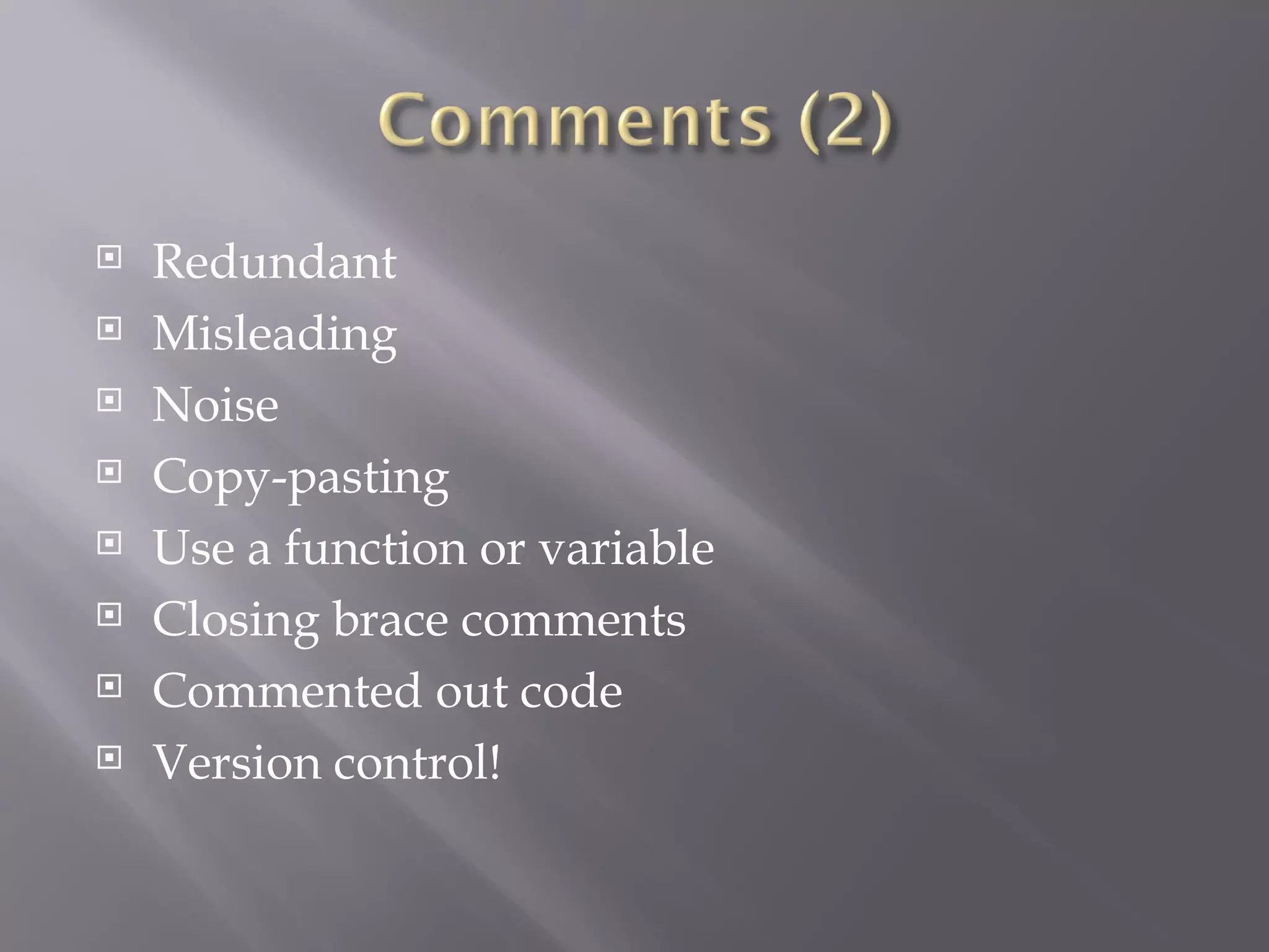 Redundant Misleading Noise Copy-pasting Use a function or variable Closing brace comments Commented out code Version control! 
