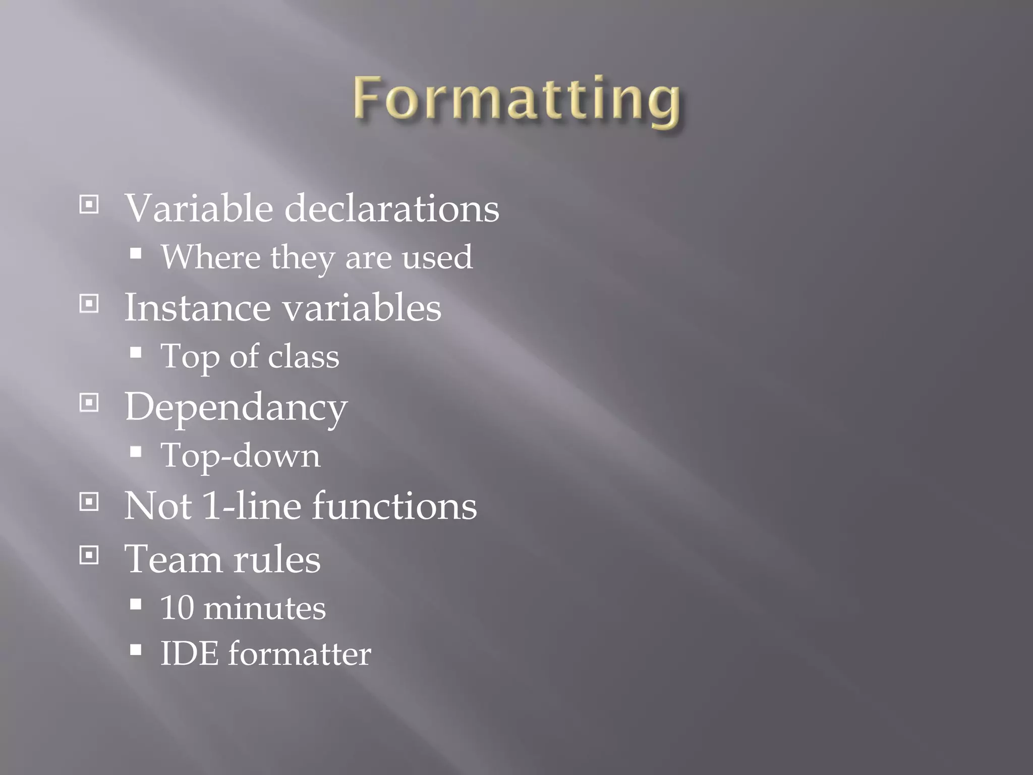 Variable declarations Where they are used Instance variables Top of class Dependancy  Top-down Not 1-line functions Team rules 10 minutes IDE formatter 