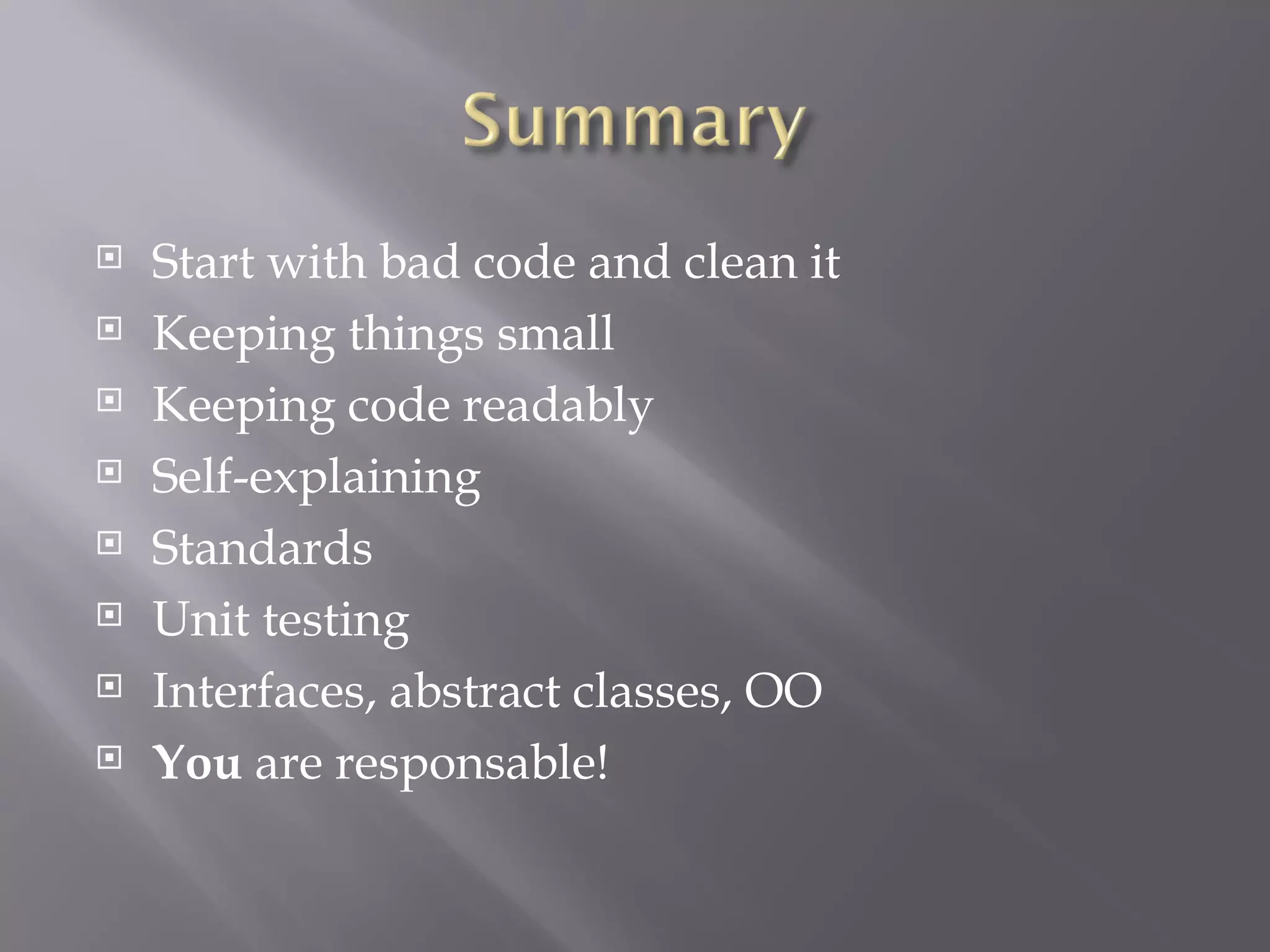 Start with bad code and clean it Keeping things small Keeping code readably Self-explaining Standards Unit testing Interfaces, abstract classes, OO You  are responsible! 