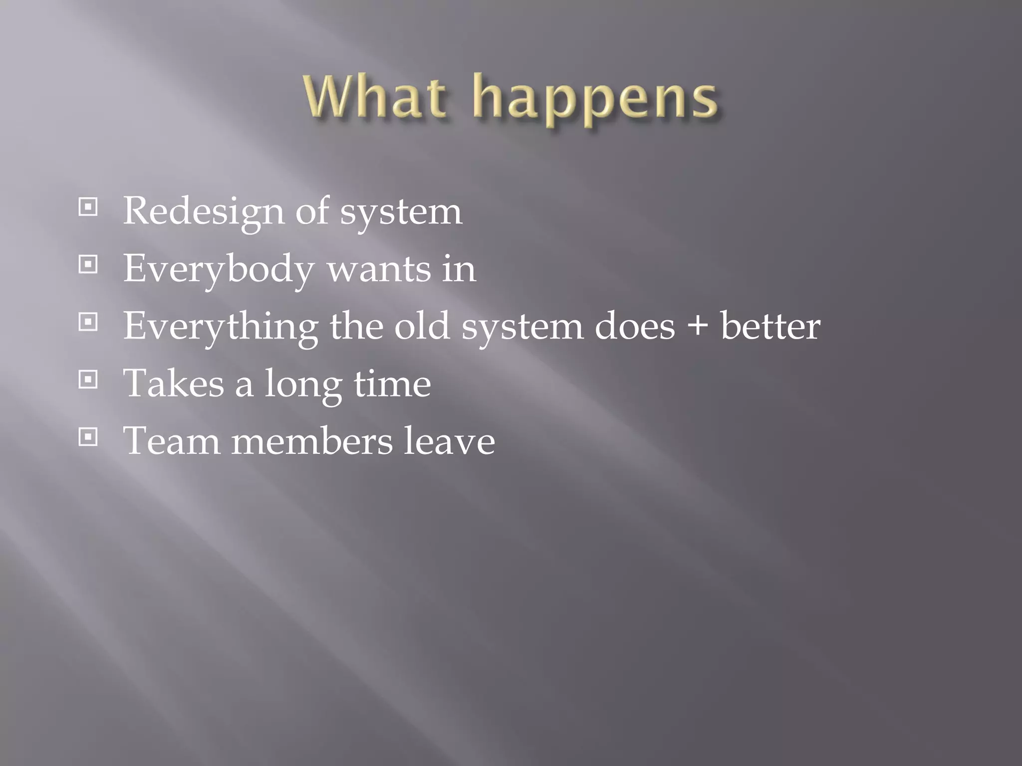 Redesign of system Everybody wants in Everything the old system does + better Takes a long time Team members leave 