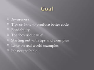 Awareness Tips on how to produce better code Readability The ‘boy scout rule’ Starting out with tips and examples Later on real world examples It’s not the bible! 