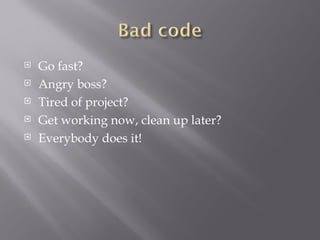 Go fast? Angry boss? Tired of project? Get working now, clean up later? Everybody does it! 