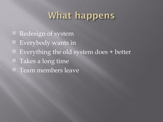 Redesign of system Everybody wants in Everything the old system does + better Takes a long time Team members leave 