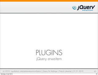 PLUGINS
                                             jQuery erweitern


    (c) 2010 - typofaktum unternehmenskommunikation | jQuery für Anfänger | Patrick Lobacher | 31.01.2010   43
Dienstag, 6. April 2010                                                                                      43
 