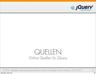 QUELLEN
                                     Online Quellen für jQuery


    (c) 2010 - typofaktum unternehmenskommunikation | jQuery für Anfänger | Patrick Lobacher | 31.01.2010   53
Dienstag, 6. April 2010                                                                                      53
 