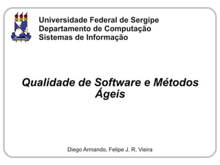 Universidade Federal de Sergipe
   Departamento de Computação
   Sistemas de Informação




Qualidade de Software e Métodos
             Ágeis



          Diego Armando, Felipe J. R. Vieira
 