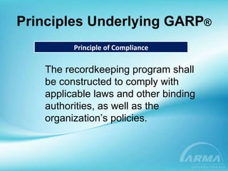 Principles Underlying GARP ® Principle of Compliance The recordkeeping program shall be constructed to comply with applicable laws and other binding authorities, as well as the organization’s policies. 