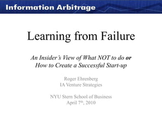 Learning from FailureAn Insider’s View of What NOT to do orHow to Create a Successful Start-up Roger Ehrenberg IA Venture Strategies NYU Stern School of Business April 7th, 2010 