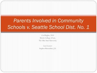 Parents Involved in Community
Schools v. Seattle School Dist. No. 1
                 Civil Rights, 2010
               Moritz College of Law,
              The Ohio State University

                   Guest Lecturer:
              Stephen Menendian, J.D.
 