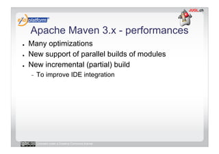 Apache Maven 3.x - performances
●    Many optimizations
●    New support of parallel builds of modules
●    New incremental (partial) build
     -    To improve IDE integration




          Licensed under a Creative Commons license
 