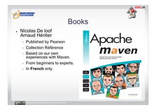 Books
●    Nicolas De loof
     Arnaud Héritier
     -    Published by Pearson
     -    Collection Référence
     -    Based on our own
          experiences with Maven.
     -    From beginners to experts.
     -    In French only




          Licensed under a Creative Commons license
 