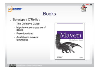 Books
●    Sonatype / O’Reilly :
     -    The Definitive Guide
     -    http://www.sonatype.com/
          books
     -    Free download
     -    Available in several
          languages




          Licensed under a Creative Commons license
 