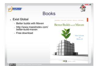 Books
●    Exist Global
     -    Better builds with Maven
     -    http://www.maestrodev.com/
          better-build-maven
     -    Free download




          Licensed under a Creative Commons license
 