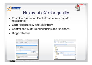 Nexus at eXo for quality
●    Ease the Burden on Central and others remote
     repositories
●    Gain Predictability and Scalability
●    Control and Audit Dependencies and Releases
●    Stage releases




       Licensed under a Creative Commons license
 