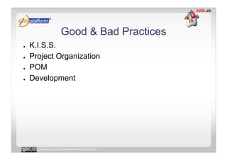 Good & Bad Practices
●    K.I.S.S.
●    Project Organization
●    POM
●    Development




       Licensed under a Creative Commons license
 