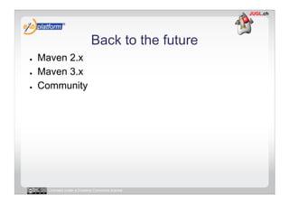 Back to the future
●    Maven 2.x
●    Maven 3.x
●    Community




      Licensed under a Creative Commons license
 