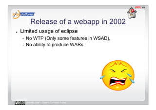Release of a webapp in 2002
●    Limited usage of eclipse
     -  No WTP (Only some features in WSAD),
     -  No ability to produce WARs




          Licensed under a Creative Commons license
 
