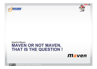 Apache Maven
MAVEN OR NOT MAVEN,
THAT IS THE QUESTION !


   Licensed under a Creative Commons license
 