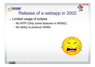 Release of a webapp in 2002
●    Limited usage of eclipse
     -  No WTP (Only some features in WSAD),
     -  No ability ...