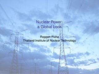 Nuclear Power:
         a Global Look

             Roppon Picha
Thailand Institute of Nuclear Technology
 